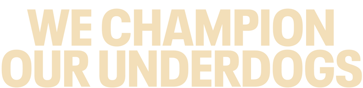 WE CHAMPION OUR UNDERDOGS